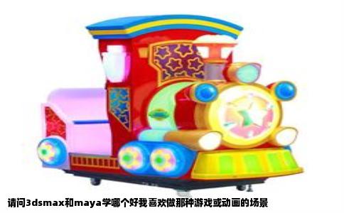 请问3dsmax和maya学哪个好我喜欢做那种游戏或动画的场景