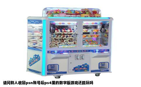 请问别人收回psn账号后ps4里的数字版游戏还能玩吗