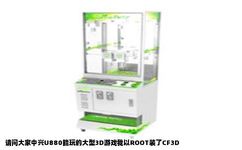 请问大家中兴U880能玩的大型3D游戏我以ROOT装了CF3D