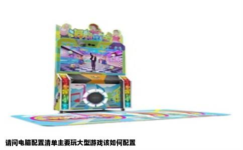 请问电脑配置清单主要玩大型游戏该如何配置