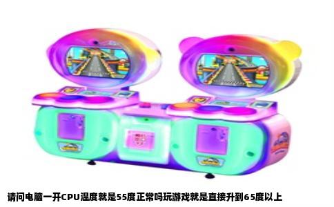 请问电脑一开CPU温度就是55度正常吗玩游戏就是直接升到65度以上