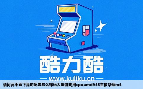 请问高手看下我的配置怎么样玩大型游戏用cpuamd955主板华硕m5