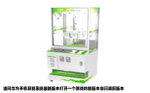 请问华为手机目前系统最新版本打开一个游戏的新版本会闪退旧版本