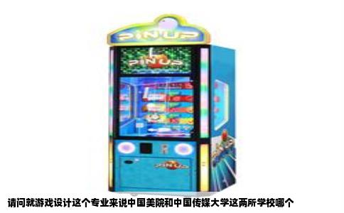 请问就游戏设计这个专业来说中国美院和中国传媒大学这两所学校哪个