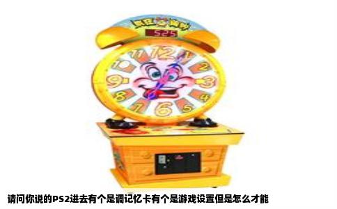请问你说的PS2进去有个是调记忆卡有个是游戏设置但是怎么才能
