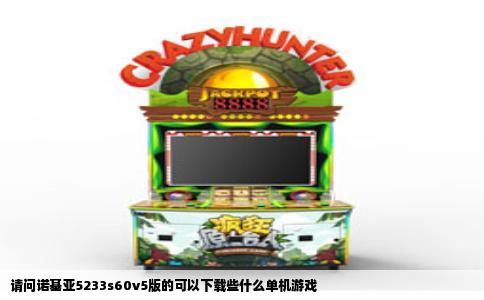 请问诺基亚5233s60v5版的可以下载些什么单机游戏