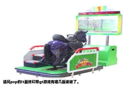 请问psp的lt最终幻想gt游戏有哪几版谢谢了。