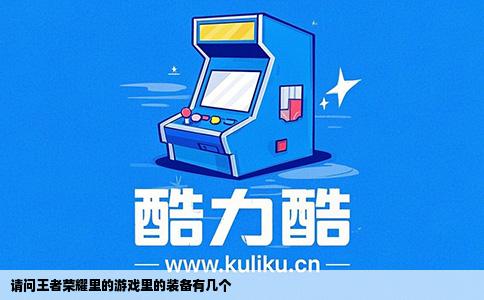 请问王者荣耀里的游戏里的装备有几个