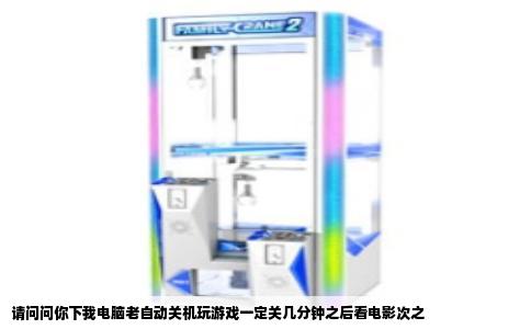 请问问你下我电脑老自动关机玩游戏一定关几分钟之后看电影次之
