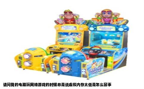 请问我的电脑玩网络游戏的时候总是说虚拟内存太低是怎么回事