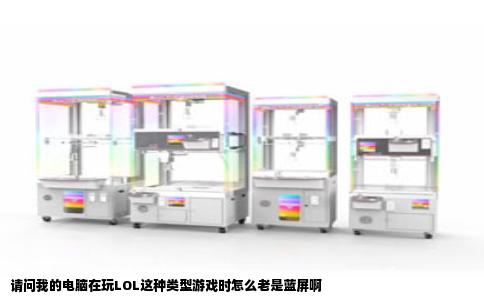 请问我的电脑在玩LOL这种类型游戏时怎么老是蓝屏啊