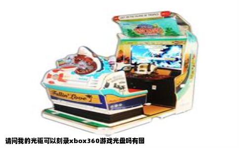 请问我的光驱可以刻录xbox360游戏光盘吗有图