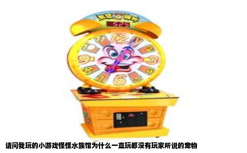 请问我玩的小游戏怪怪水族馆为什么一直玩都没有玩家所说的宠物