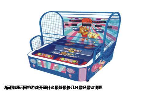 请问我想玩网络游戏开通什么最好最快几M最好最省钱呢