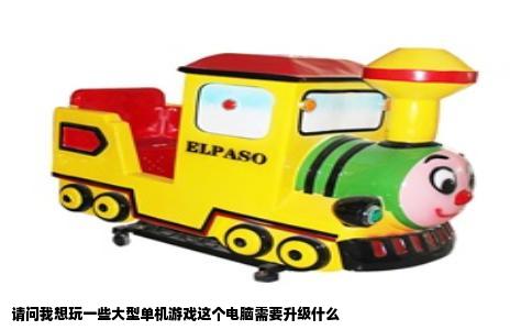 请问我想玩一些大型单机游戏这个电脑需要升级什么