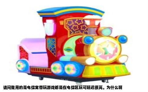 请问我用的是电信宽带玩游戏都是在电信区玩可延迟很高。为什么啊