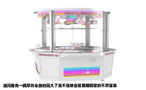 请问我有一辆摩托车放时间久了是不是就会冒黑烟啊冒的不厉害急