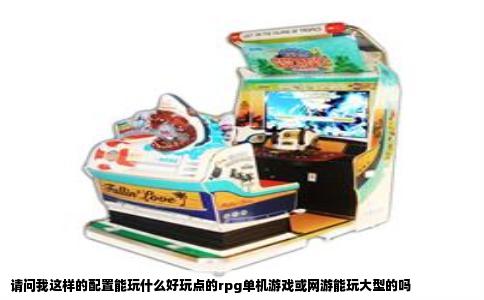 请问我这样的配置能玩什么好玩点的rpg单机游戏或网游能玩大型的吗