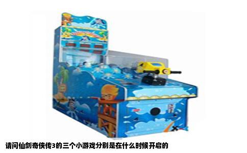 请问仙剑奇侠传3的三个小游戏分别是在什么时候开启的