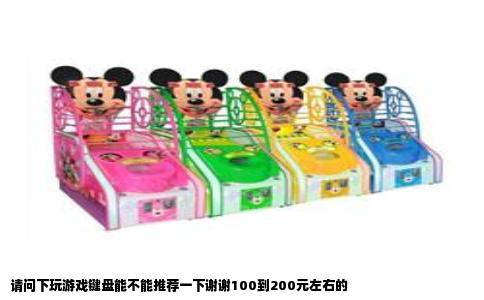 请问下玩游戏键盘能不能推荐一下谢谢100到200元左右的