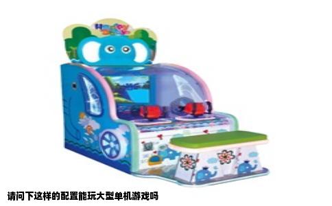 请问下这样的配置能玩大型单机游戏吗