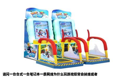 请问一台台式一台笔记本一条网线为什么玩游戏经常会掉线或者