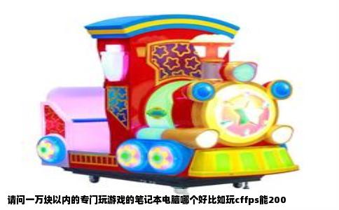 请问一万块以内的专门玩游戏的笔记本电脑哪个好比如玩cffps能200