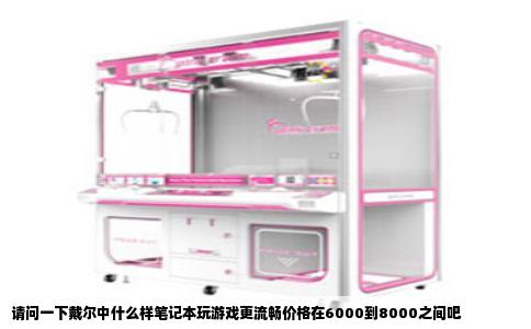 请问一下戴尔中什么样笔记本玩游戏更流畅价格在6000到8000之间吧
