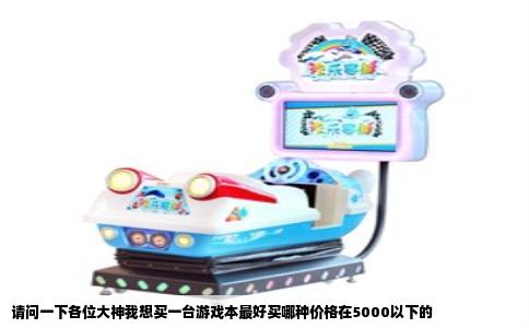 请问一下各位大神我想买一台游戏本最好买哪种价格在5000以下的