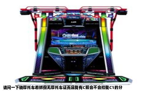 请问一下骑摩托车着抓但无摩托车证而且我有C照会不会扣我C1的分