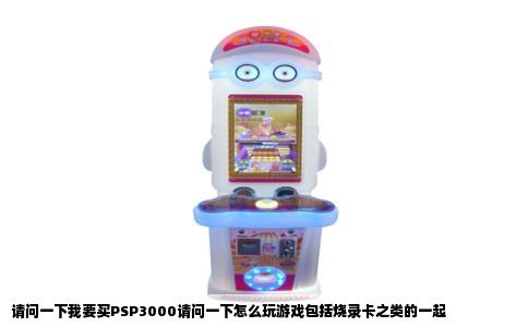 请问一下我要买PSP3000请问一下怎么玩游戏包括烧录卡之类的一起