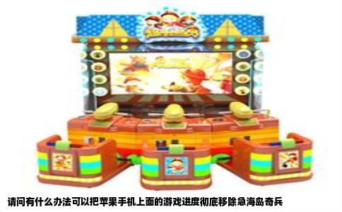 请问有什么办法可以把苹果手机上面的游戏进度彻底移除急海岛奇兵