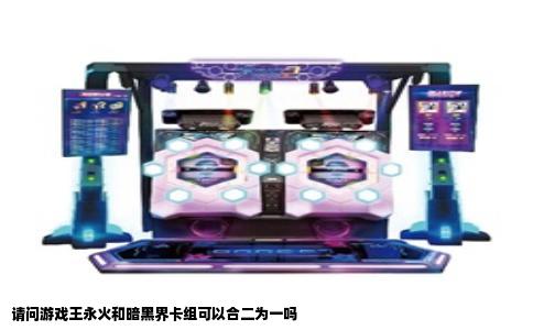 请问游戏王永火和暗黑界卡组可以合二为一吗