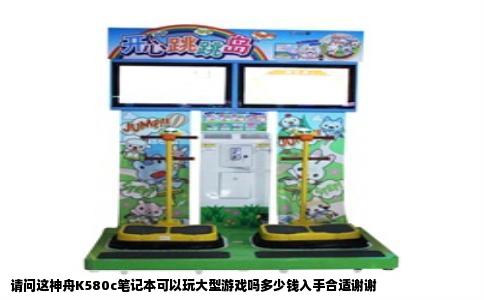 请问这神舟K580c笔记本可以玩大型游戏吗多少钱入手合适谢谢