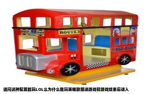 请问这种配置能玩LOL么为什么我玩英雄联盟进游戏和游戏结束后进入