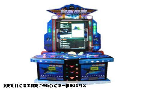 秦时明月动漫出游戏了是吗跟动漫一样是3D的么