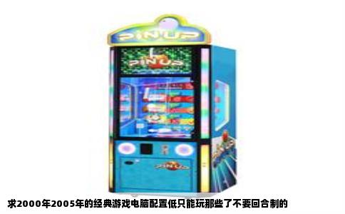 求2000年2005年的经典游戏电脑配置低只能玩那些了不要回合制的