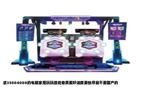 求35004000的电脑家用玩玩游戏音质要好速度要快尽量不要国产的