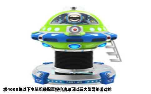 求4000块以下电脑组装配置报价清单可以玩大型网络游戏的