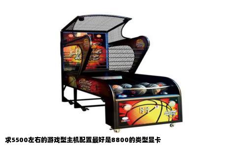 求5500左右的游戏型主机配置最好是8800的类型显卡