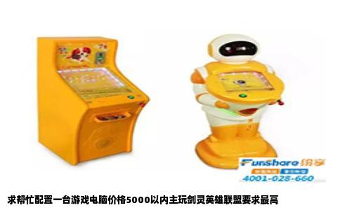 求帮忙配置一台游戏电脑价格5000以内主玩剑灵英雄联盟要求最高