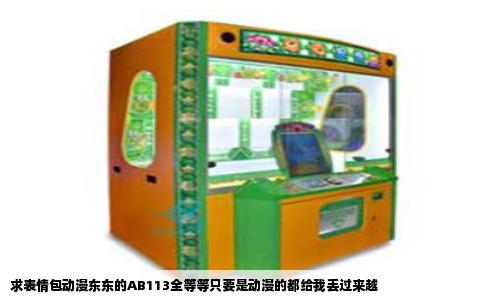求表情包动漫东东的AB113全等等只要是动漫的都给我丢过来越