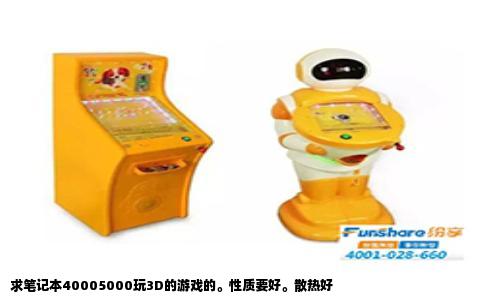 求笔记本40005000玩3D的游戏的。性质要好。散热好