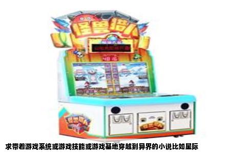 求带着游戏系统或游戏技能或游戏基地穿越到异界的小说比如星际