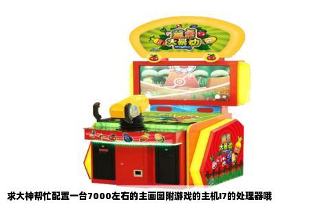 求大神帮忙配置一台7000左右的主画图附游戏的主机I7的处理器哦