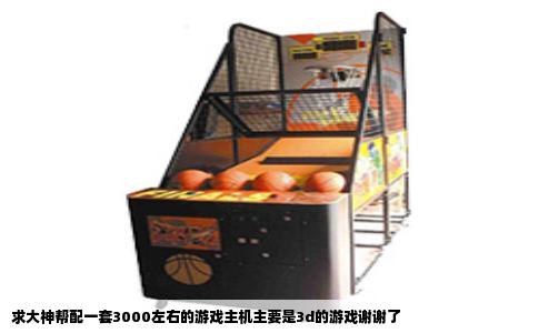 求大神帮配一套3000左右的游戏主机主要是3d的游戏谢谢了