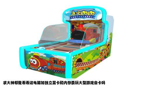 求大神帮我看看这电脑加独立显卡和内存条玩大型游戏会卡吗