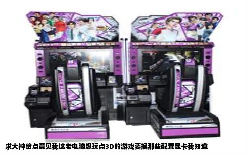 求大神给点意见我这老电脑想玩点3D的游戏要换那些配置显卡我知道