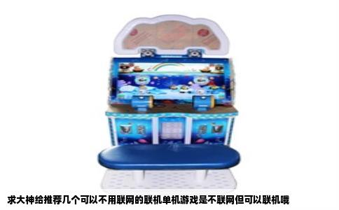 求大神给推荐几个可以不用联网的联机单机游戏是不联网但可以联机哦
