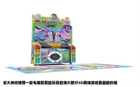 求大神给推荐一款电脑配置能玩目前绝大部分3D网络游戏要最新的哦